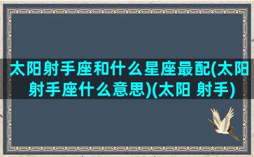 太阳射手座和什么星座最配(太阳射手座什么意思)(太阳 射手)